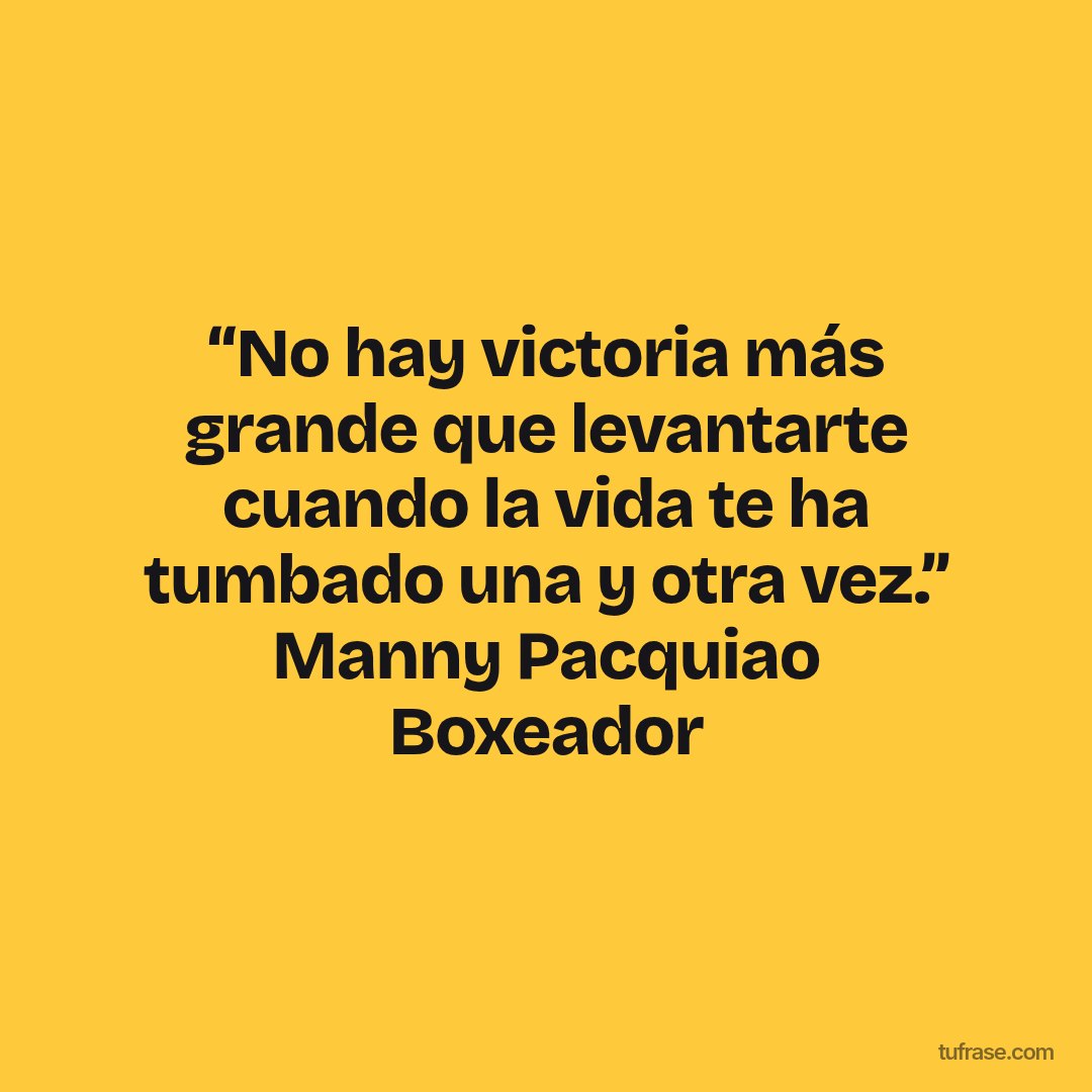 “No hay victoria más grande que levantarte cuando la vida te ha tumbado una y otra vez.” Manny Pacquiao Boxeador
