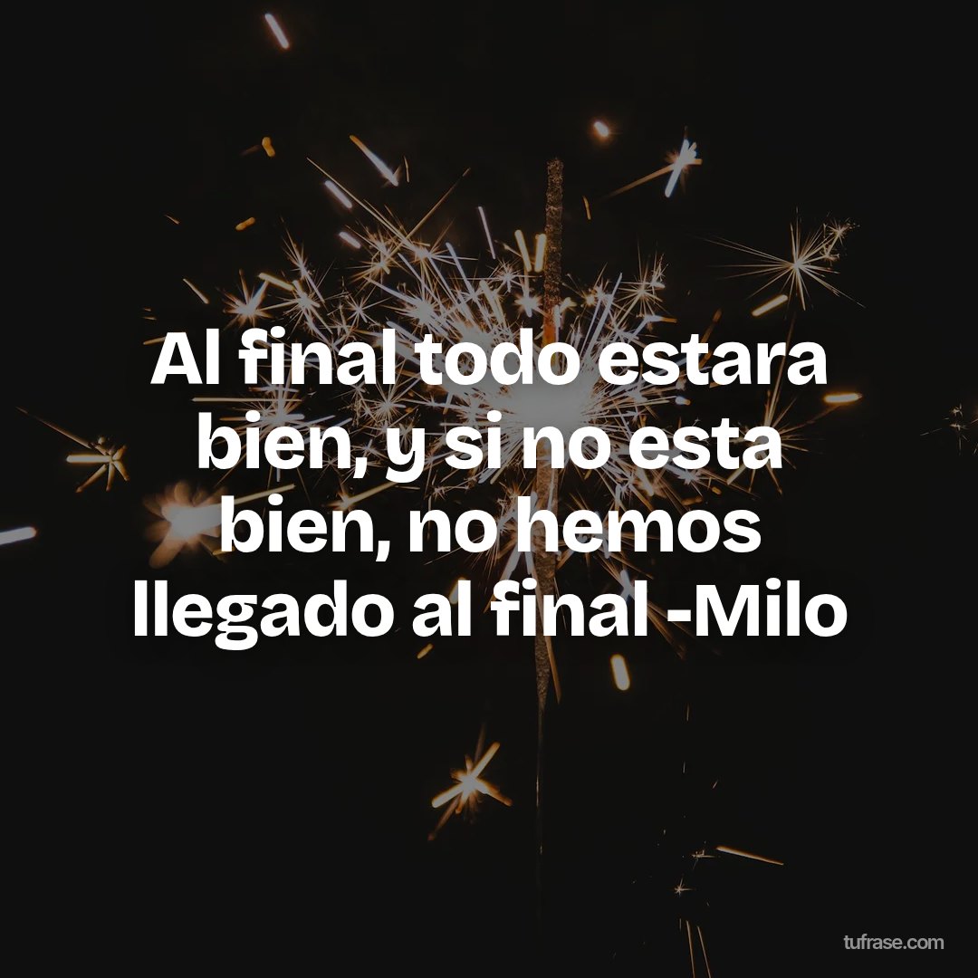 Al final todo estara bien, y si no esta bien, no hemos llegado al final -Milo