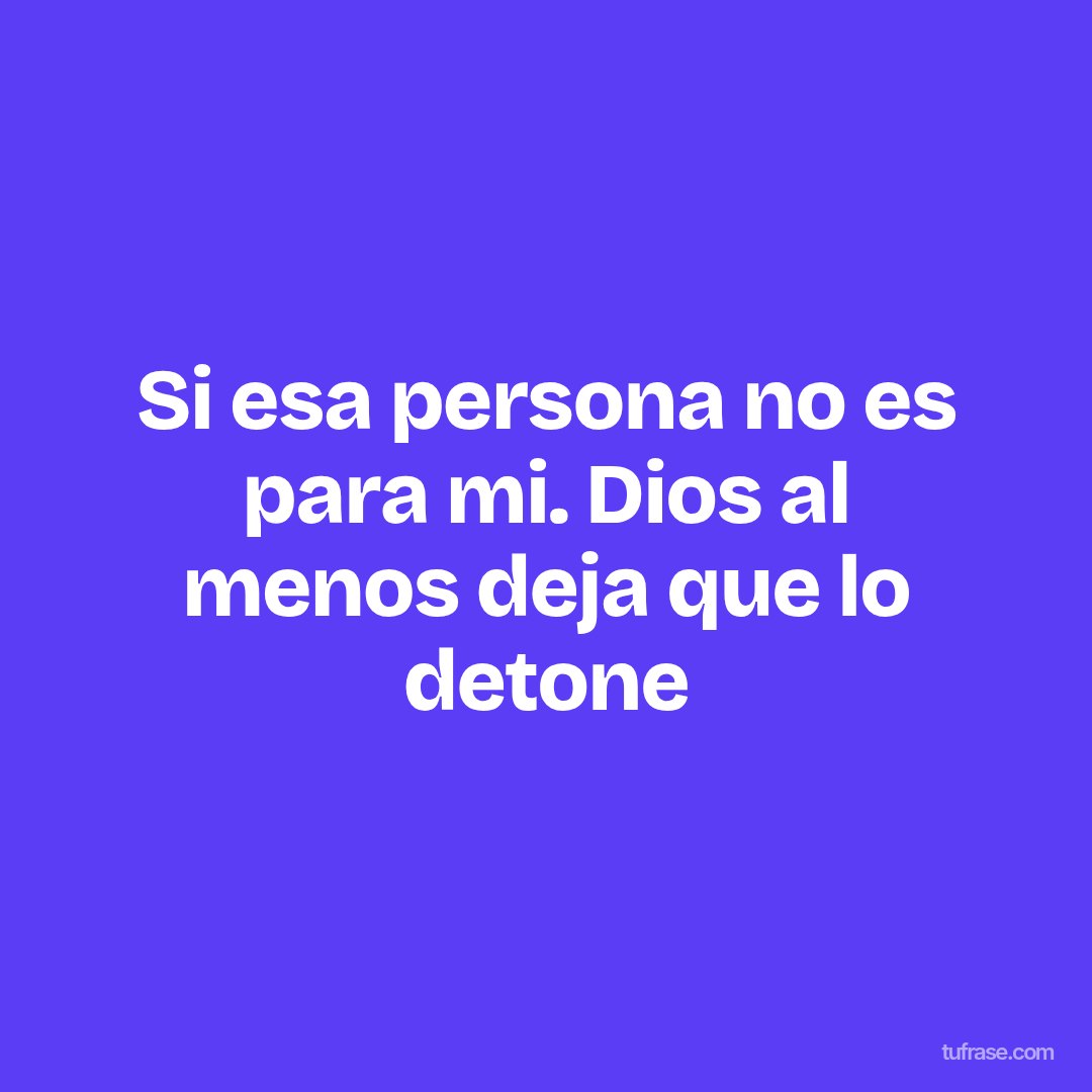 Si esa persona no es para mi. Dios al menos deja que lo detone