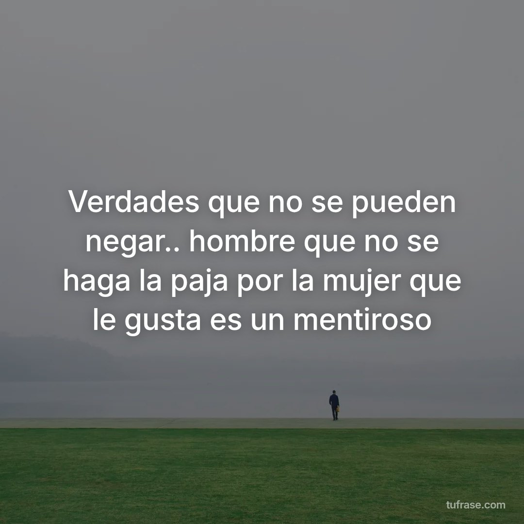 Verdades que no se pueden negar.. hombre que no se haga la paja por la mujer que le gusta es un mentiroso