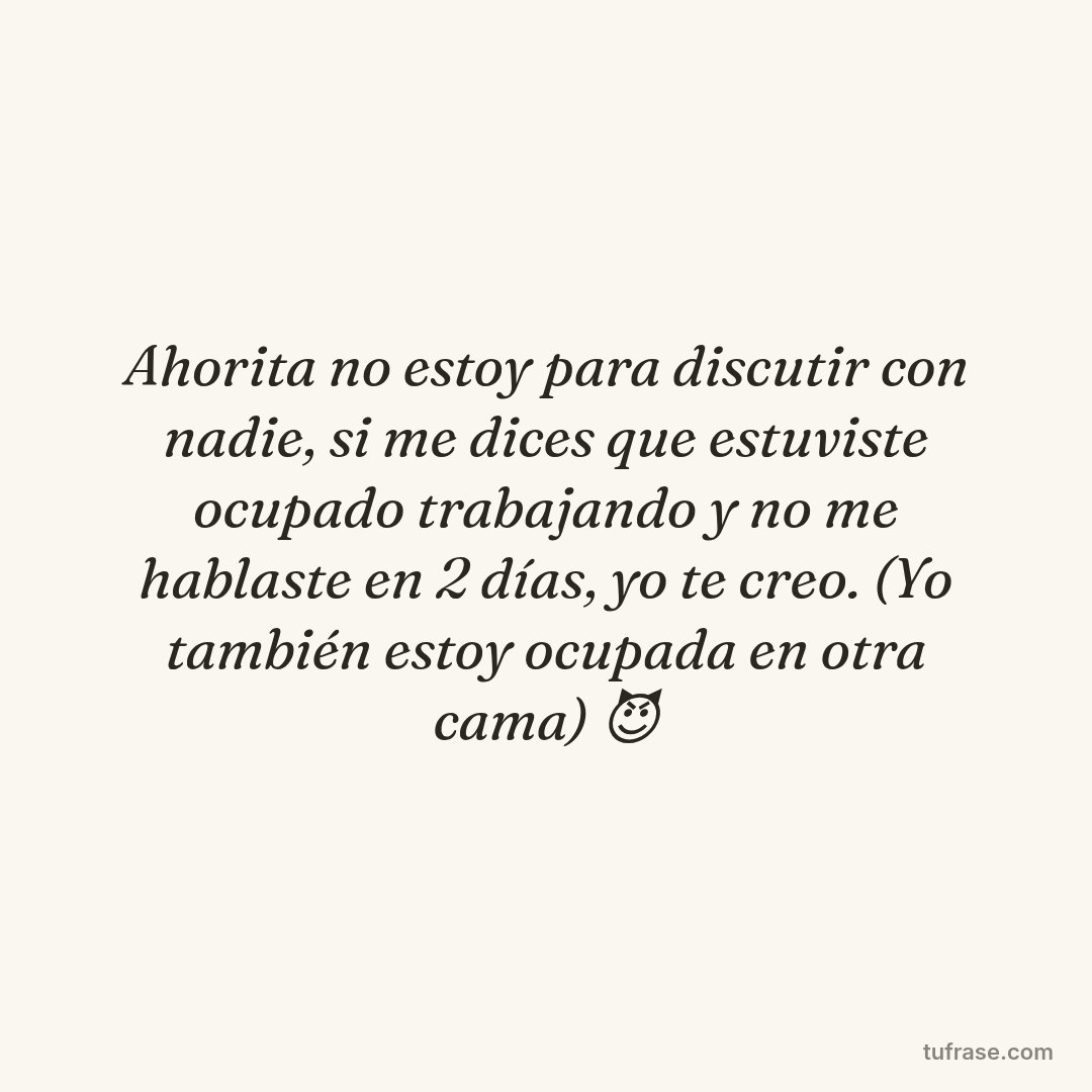 Ahorita no estoy para discutir con nadie, si me dices que estuviste ocupado trabajando y no me hablaste en 2 días, yo te creo. (Yo también estoy ocupada en otra cama) 😈