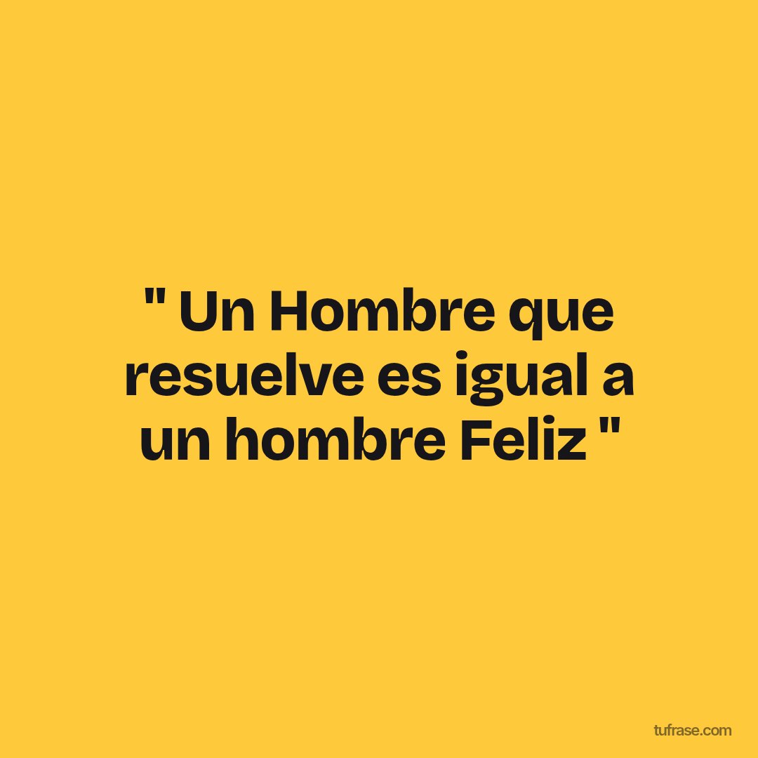 " Un Hombre que resuelve es igual a un hombre Feliz "