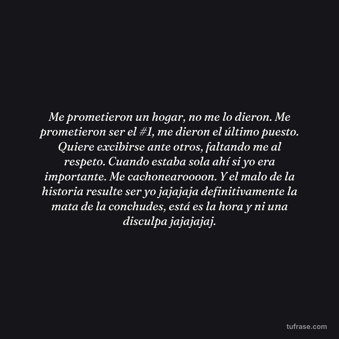 Me prometieron un hogar, no me lo dieron. Me prometieron ser el #1, me dieron el último puesto. Quiere excibirse ante otros, faltando me al respeto. Cuando estaba sola ahí si yo era importante. Me cachonearoooon. Y el malo de la historia resulte ser yo jajajaja definitivamente la mata de la conchudes, está es la hora y ni una disculpa jajajajaj.