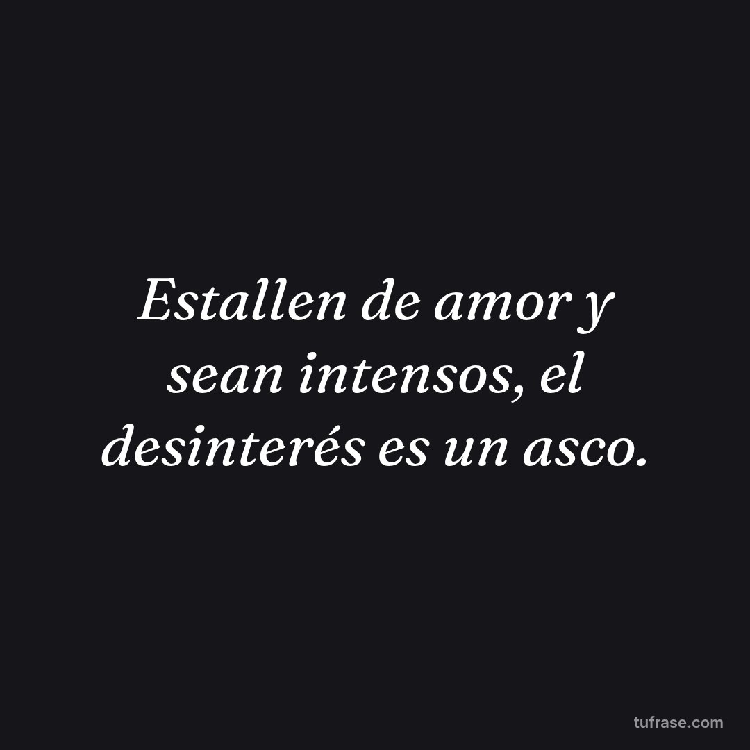 Estallen de amor y sean intensos, el desinterés es un asco.