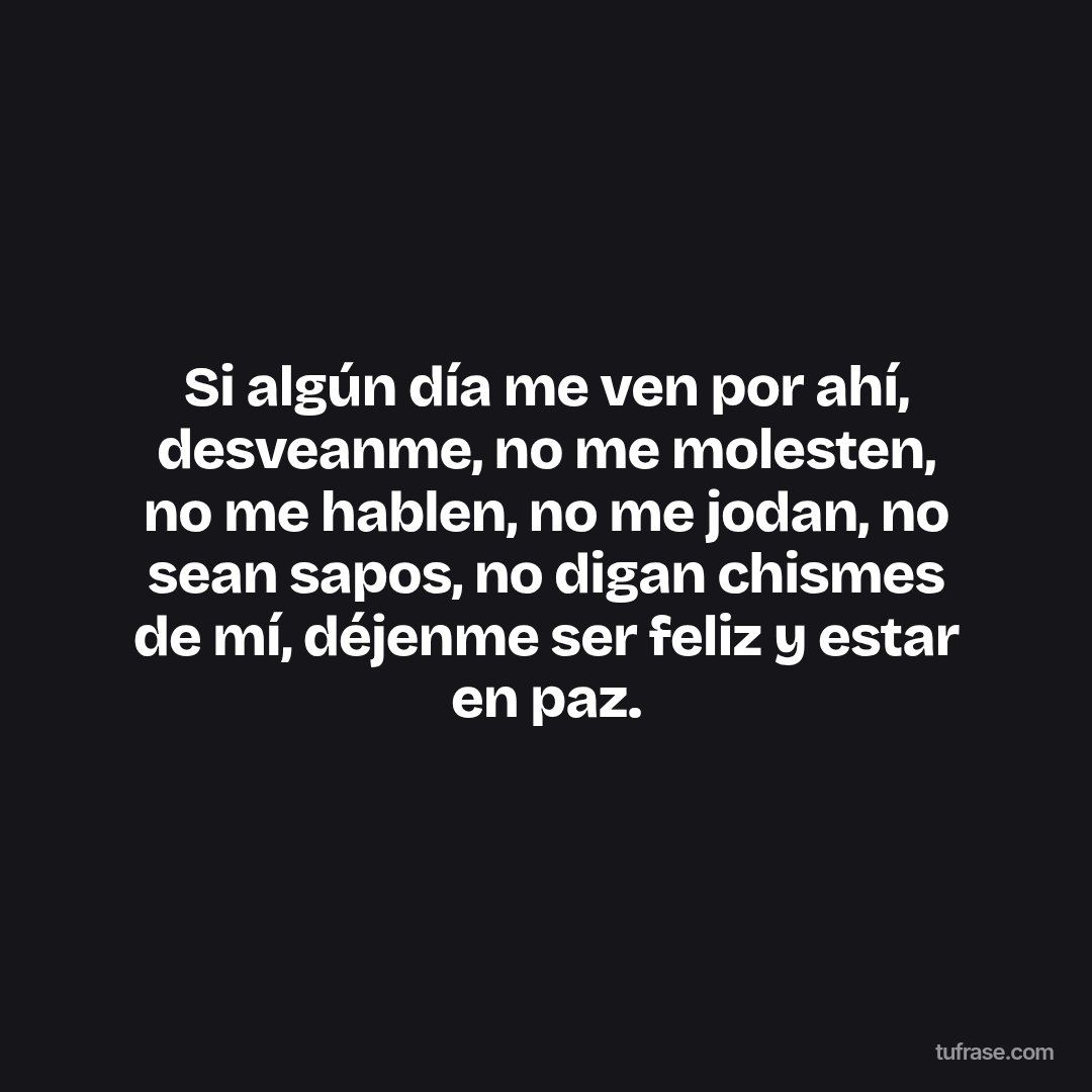 Si algún día me ven por ahí, desveanme, no me molesten, no me hablen, no me jodan, no sean sapos, no digan chismes de mí, déjenme ser feliz y estar en paz.