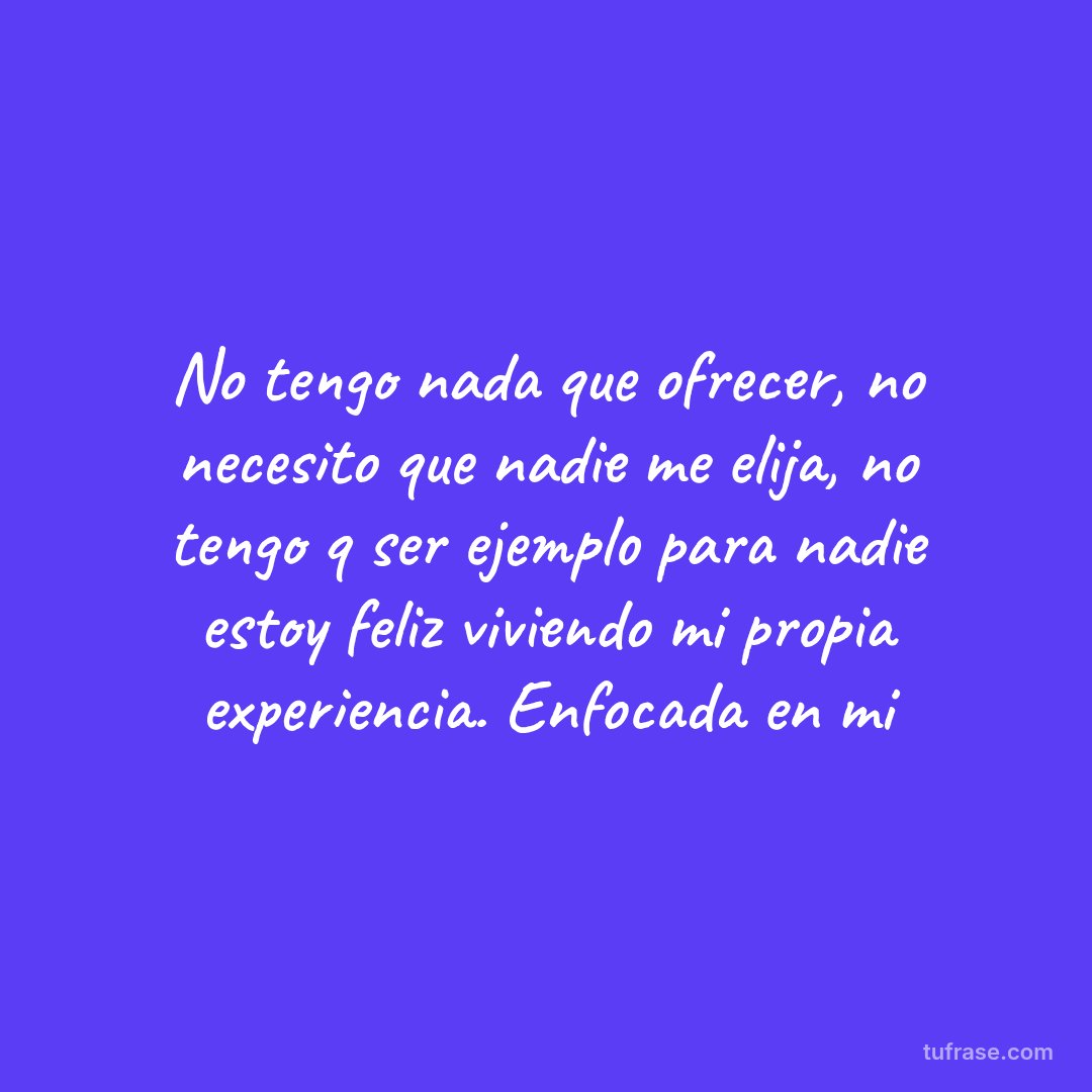 No tengo nada que ofrecer, no necesito que nadie me elija, no tengo q ser ejemplo para nadie estoy feliz viviendo mi propia experiencia. Enfocada en mi