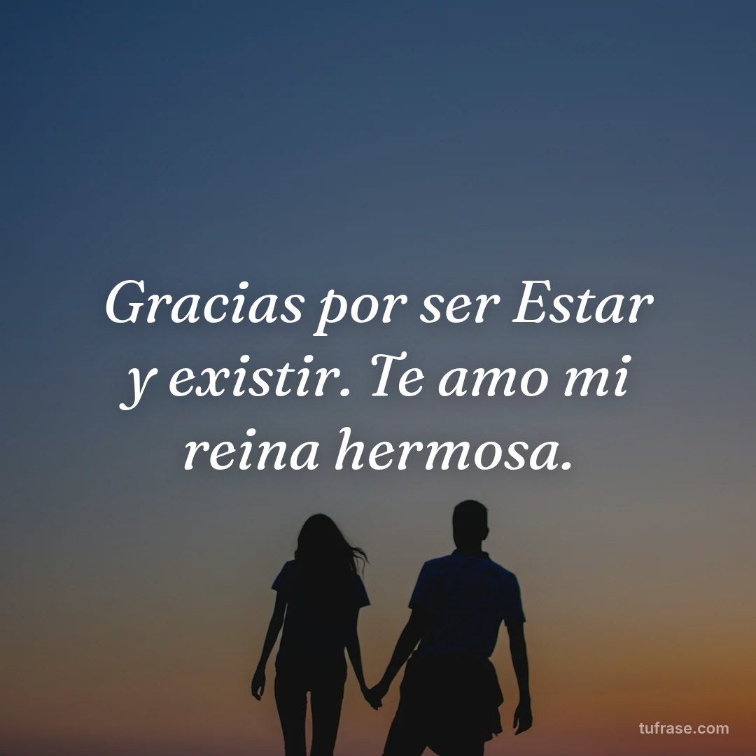 Gracias por ser Estar y existir. Te amo mi reina hermosa.