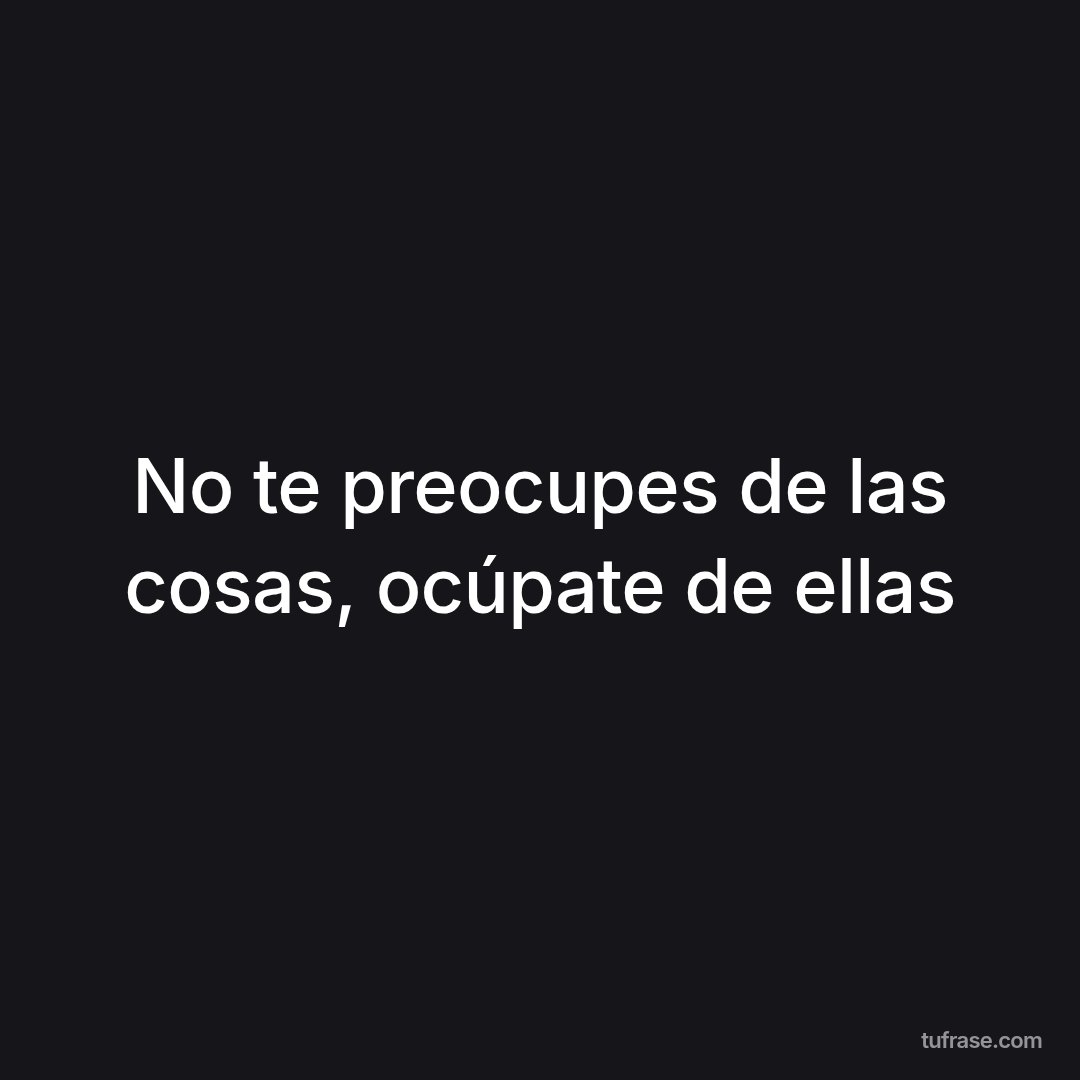 No te preocupes de las cosas, ocúpate de ellas