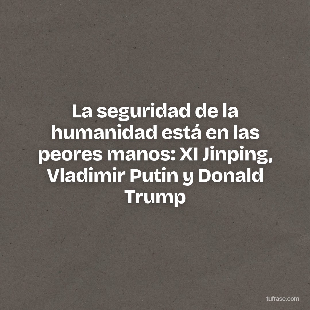 La seguridad de la humanidad está en las peores manos: XI Jinping, Vladimir Putin y Donald Trump