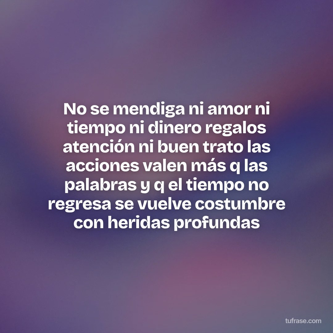 No se mendiga ni amor ni tiempo ni dinero regalos atención ni buen trato las acciones valen más q las palabras y q el tiempo no regresa se vuelve costumbre con heridas profundas