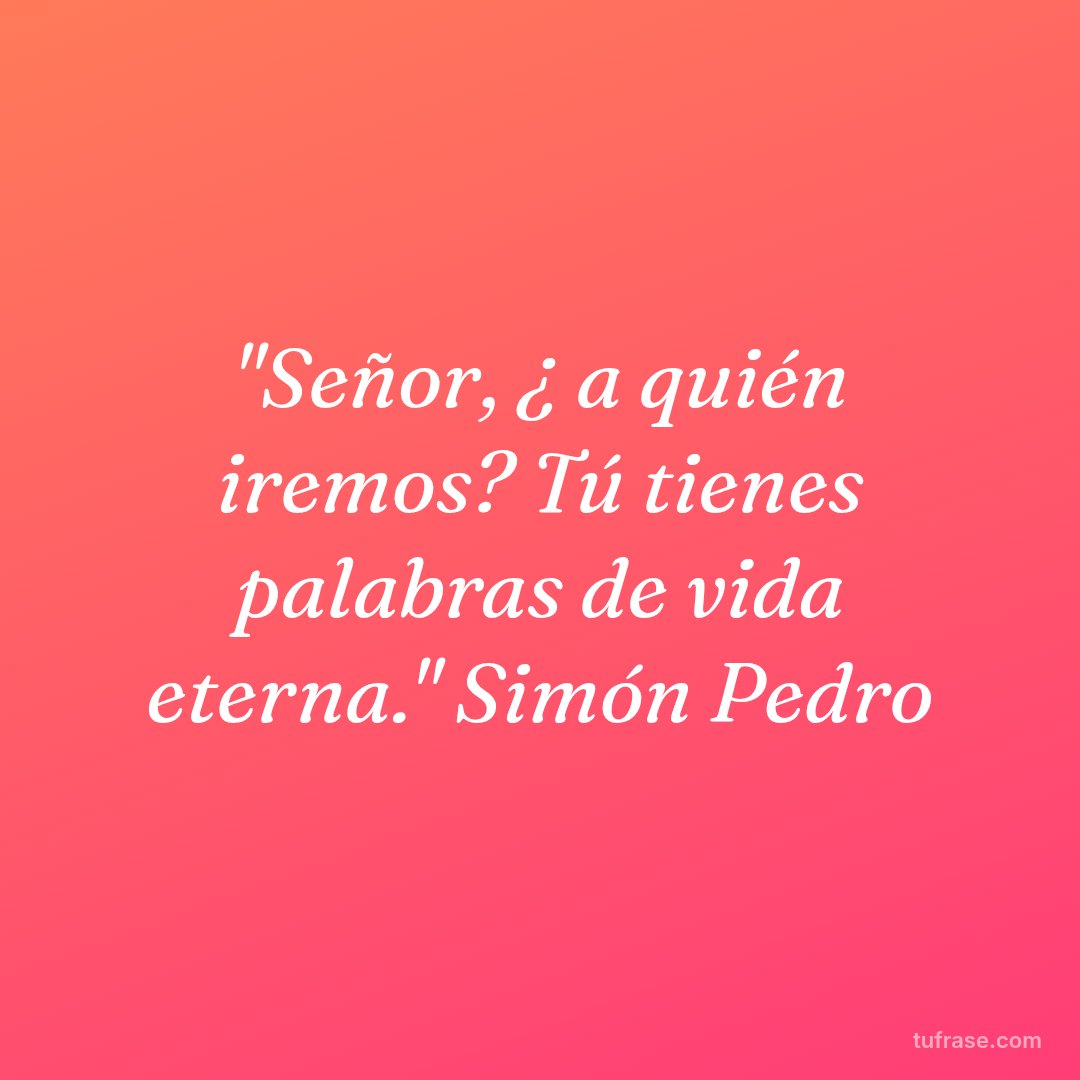 "Señor, ¿ a quién iremos? Tú tienes palabras de vida eterna." Simón Pedro
