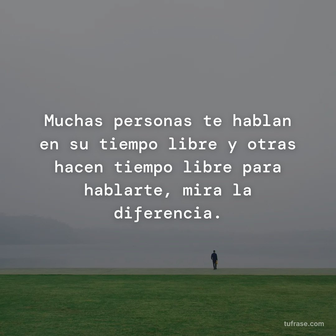 Muchas personas te hablan en su tiempo libre y otras hacen tiempo libre para hablarte, mira la diferencia.