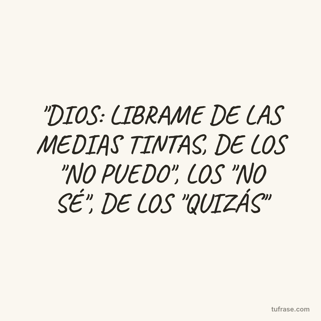 "DIOS: LIBRAME DE LAS MEDIAS TINTAS, DE LOS "NO PUEDO", LOS "NO SÉ", DE LOS "QUIZÁS"