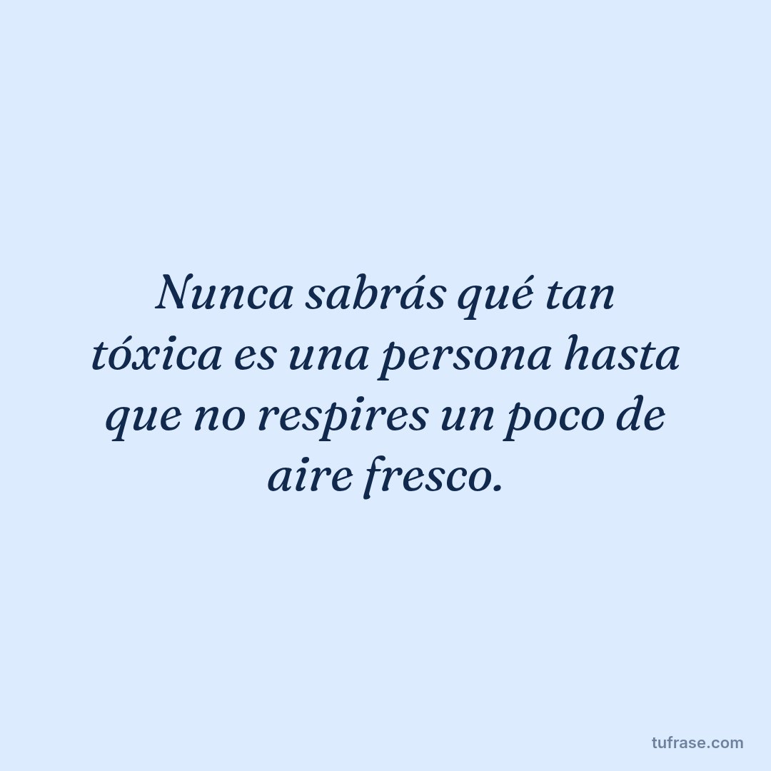 Nunca sabrás qué tan tóxica es una persona hasta que no respires un poco de aire fresco.