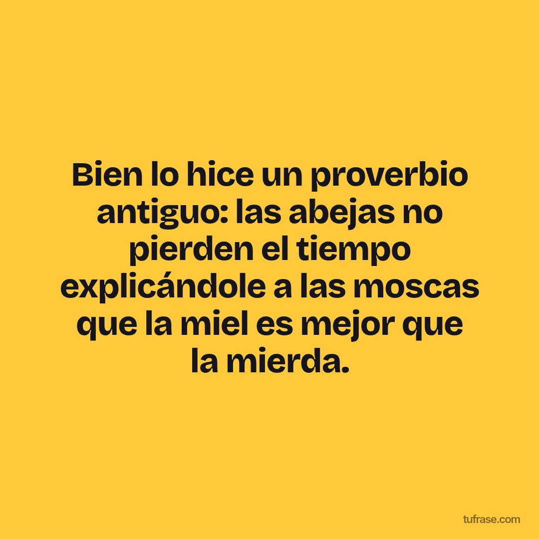 Bien lo hice un proverbio antiguo: las abejas no pierden el tiempo explicándole a las moscas que la miel es mejor que la mierda.