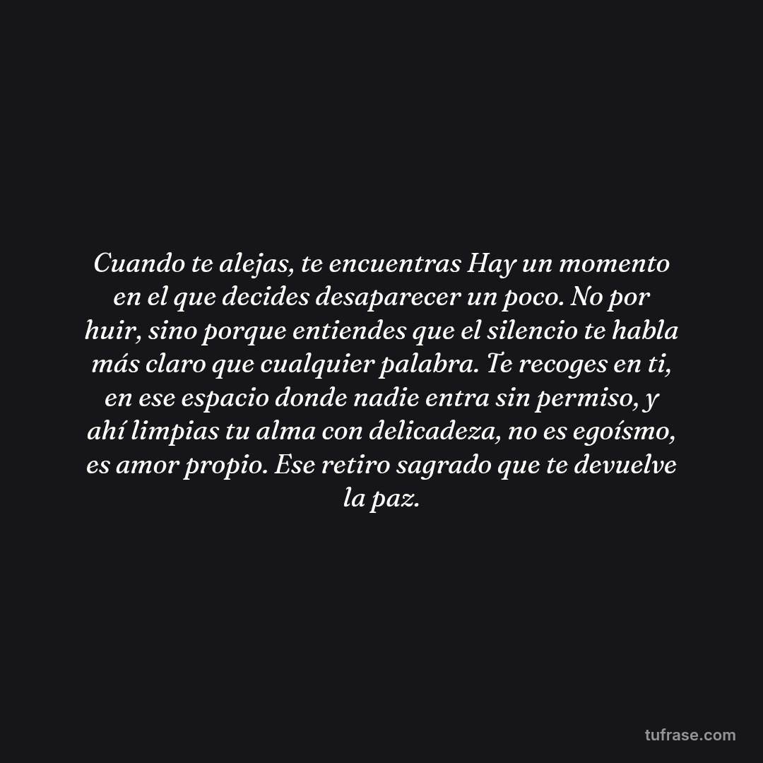 Cuando te alejas, te encuentras Hay un momento en el que decides desaparecer un poco. No por huir, sino porque entiendes que el silencio te habla más claro que cualquier palabra. Te recoges en ti, en ese espacio donde nadie entra sin permiso, y ahí limpias tu alma con delicadeza, no es egoísmo, es amor propio. Ese retiro sagrado que te devuelve la paz.