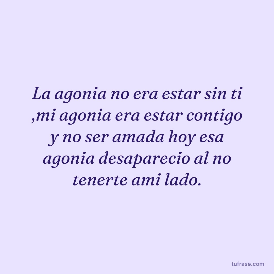 La agonia no era estar sin ti ,mi agonia era estar contigo y no ser amada hoy esa agonia desaparecio al no tenerte ami lado.
