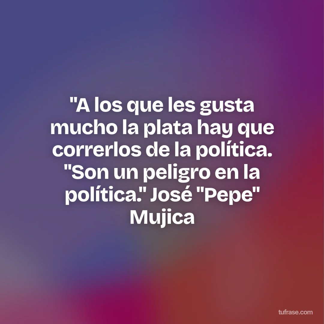 "A los que les gusta mucho la plata hay que correrlos de la política. "Son un peligro en la política." José "Pepe" Mujica