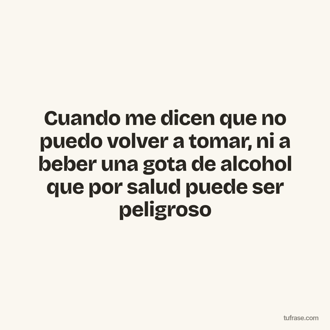 Cuando me dicen que no puedo volver a tomar, ni a beber una gota de alcohol que por salud puede ser peligroso