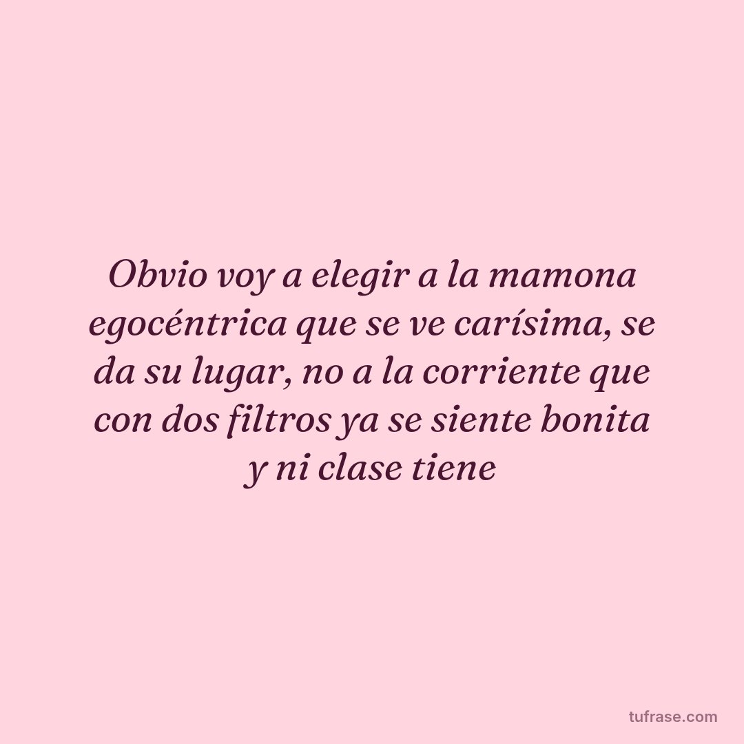 Obvio voy a elegir a la mamona egocéntrica que se ve carísima, se da su lugar, no a la corriente que con dos filtros ya se siente bonita y ni clase tiene