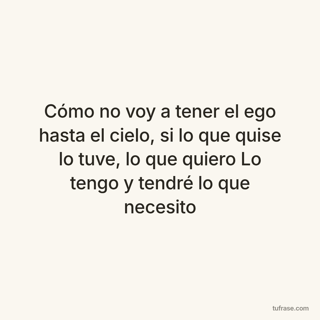 Cómo no voy a tener el ego hasta el cielo, si lo que quise lo tuve, lo que quiero Lo tengo y tendré lo que necesito