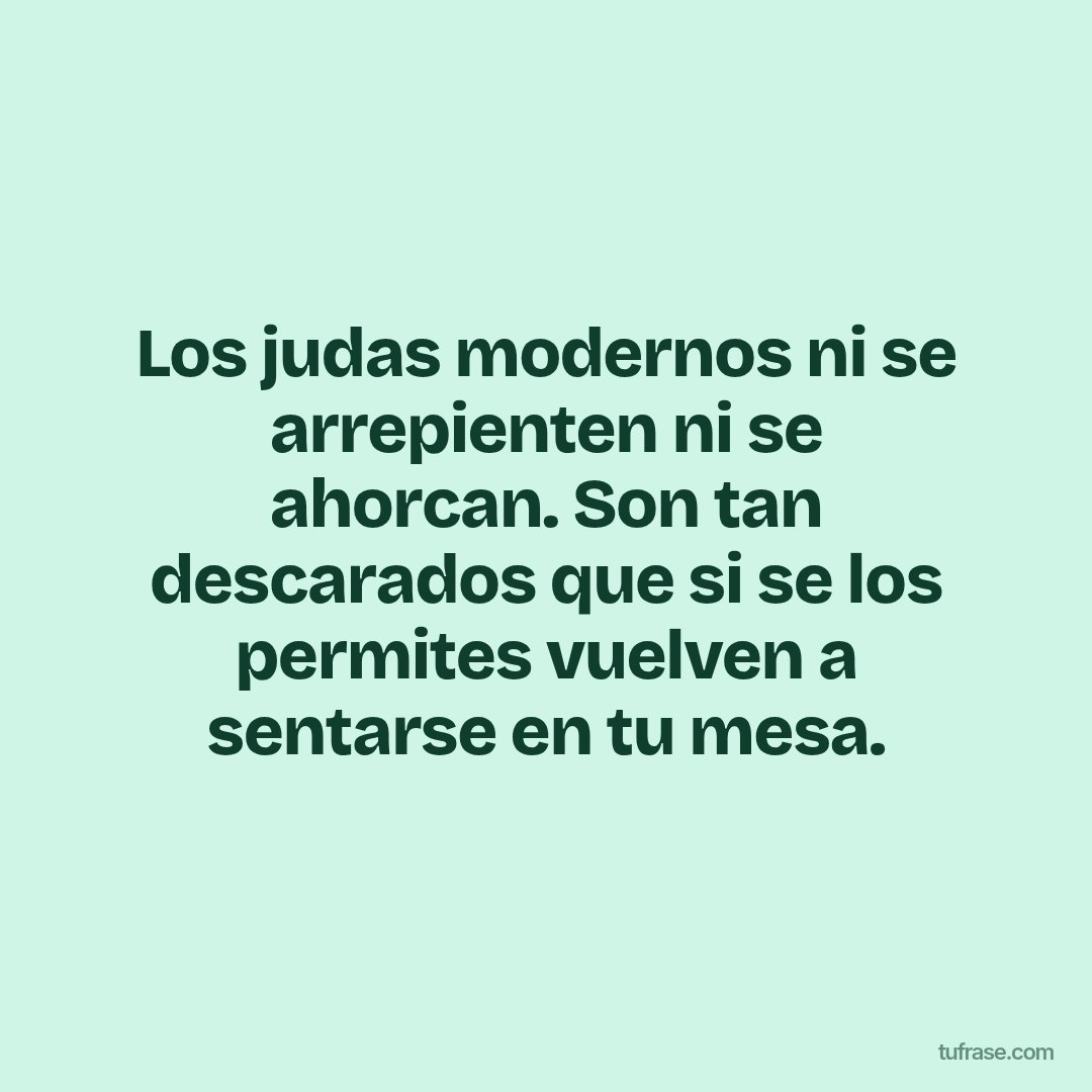 Los judas modernos ni se arrepienten ni se ahorcan. Son tan descarados que si se los permites vuelven a sentarse en tu mesa.