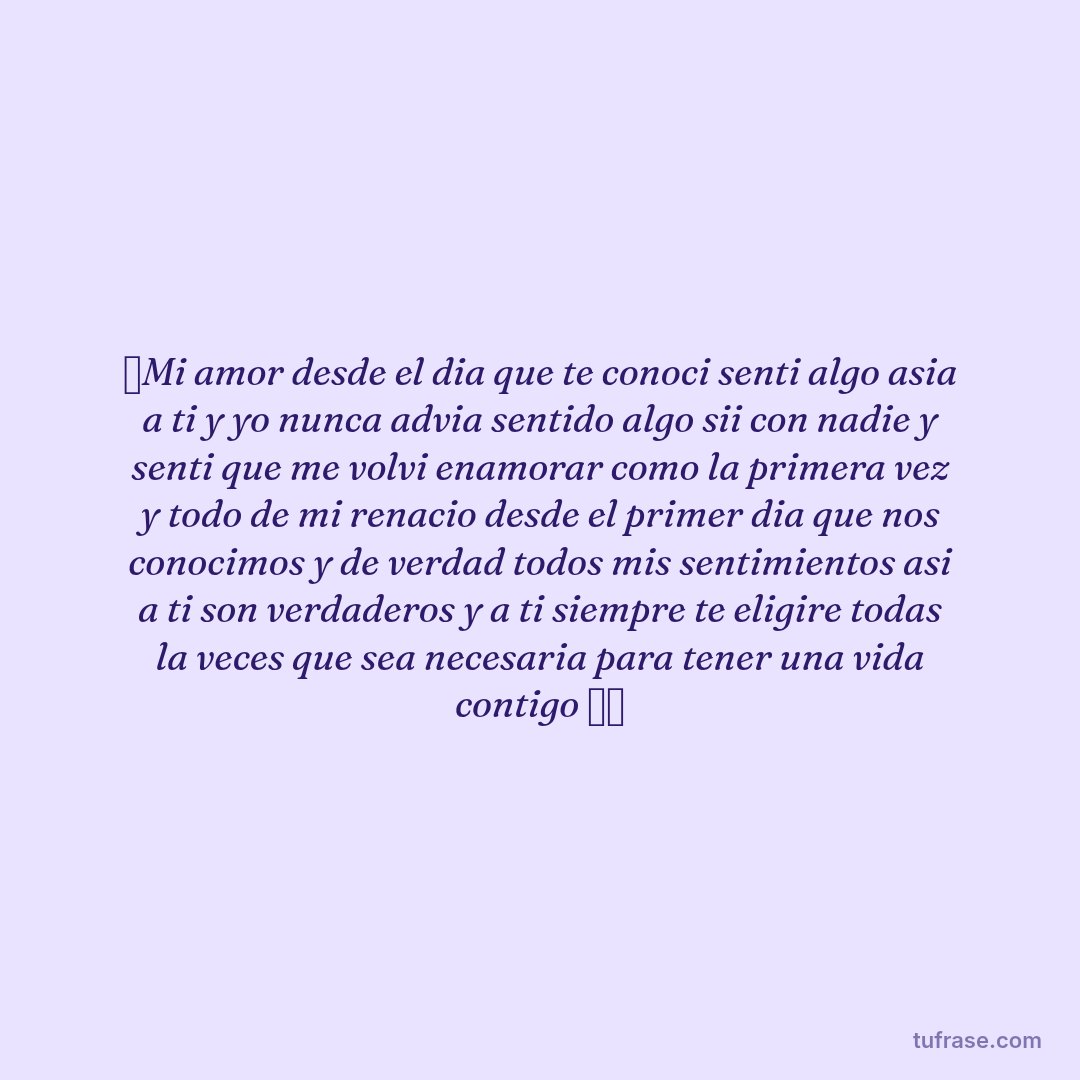 💝Mi amor desde el dia que te conoci senti algo asia a ti y yo nunca advia sentido algo sii con nadie y senti que me volvi enamorar como la primera vez y todo de mi renacio desde el primer dia que nos conocimos y de verdad todos mis sentimientos asi a ti son verdaderos y a ti siempre te eligire todas la veces que sea necesaria para tener una vida contigo 💗💏
