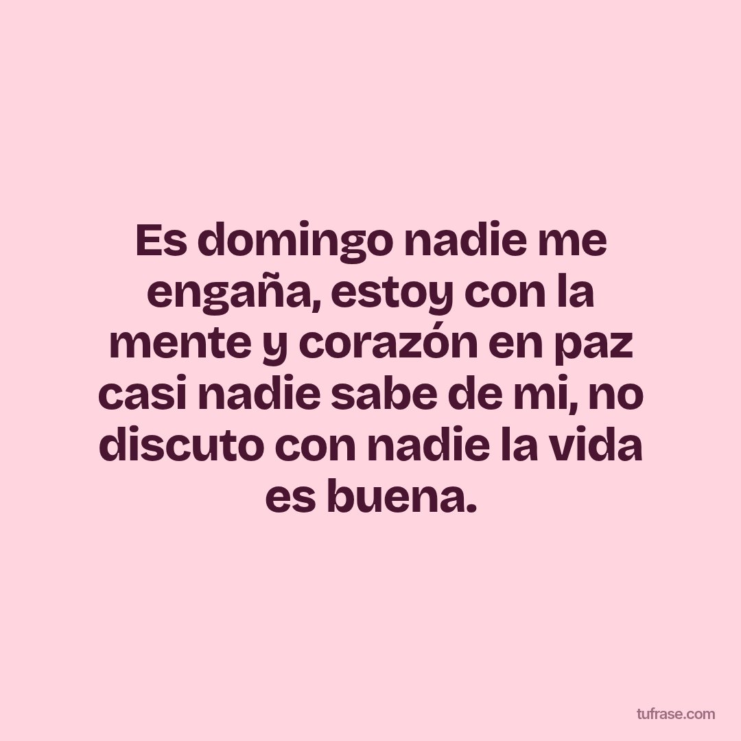 Es domingo nadie me engaña, estoy con la mente y corazón en paz casi nadie sabe de mi, no discuto con nadie la vida es buena.