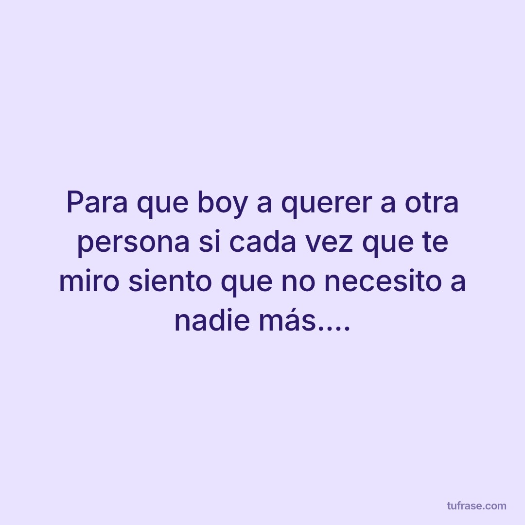 Para que boy a querer a otra persona si cada vez que te miro siento que no necesito a nadie más....