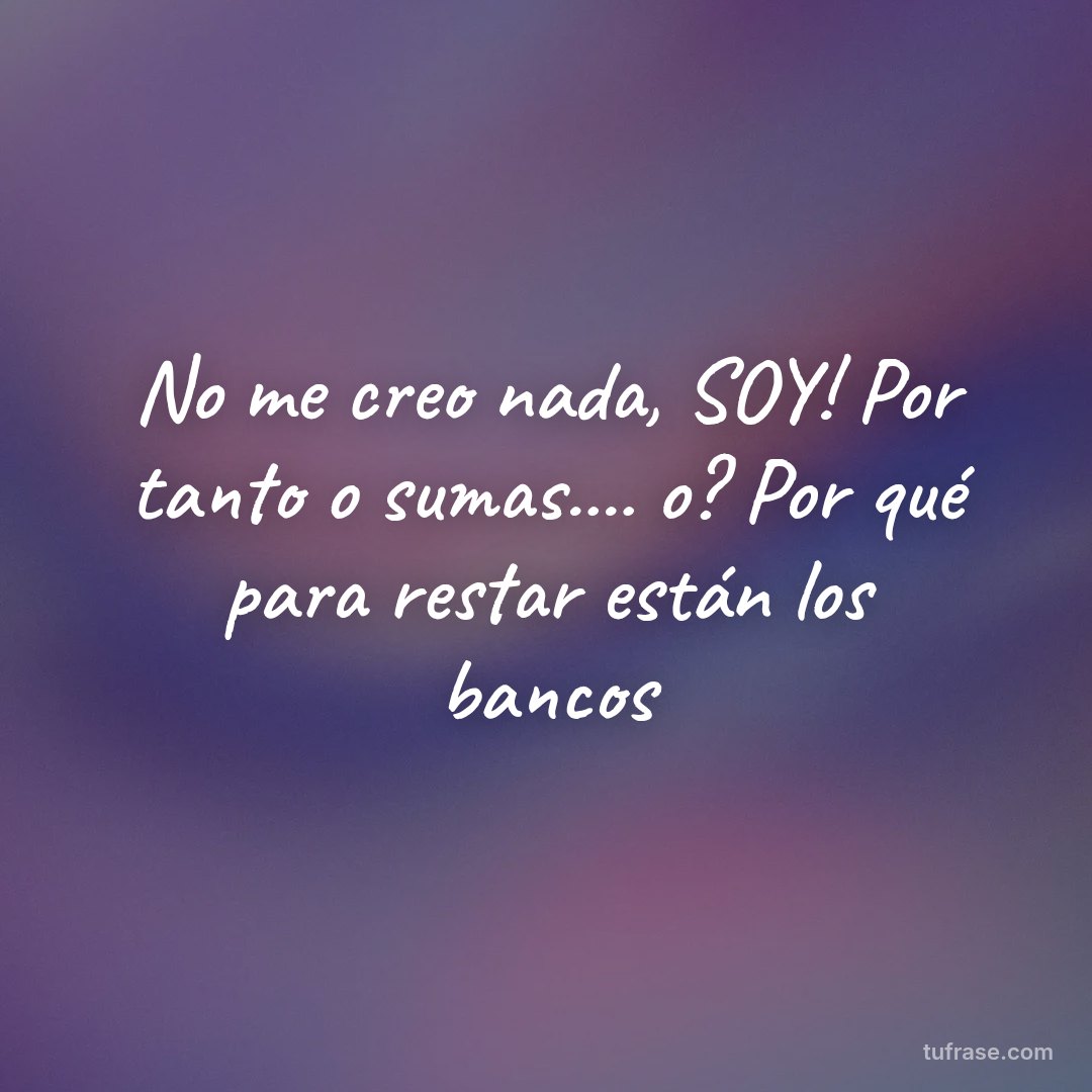 No me creo nada, SOY! Por tanto o sumas.... o? Por qué para restar están los bancos