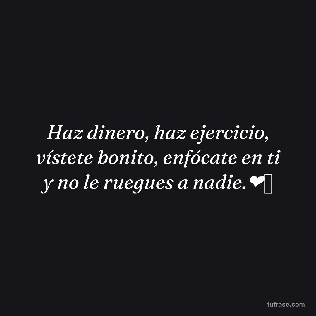 Haz dinero, haz ejercicio, vístete bonito, enfócate en ti y no le ruegues a nadie.❤️‍🩹