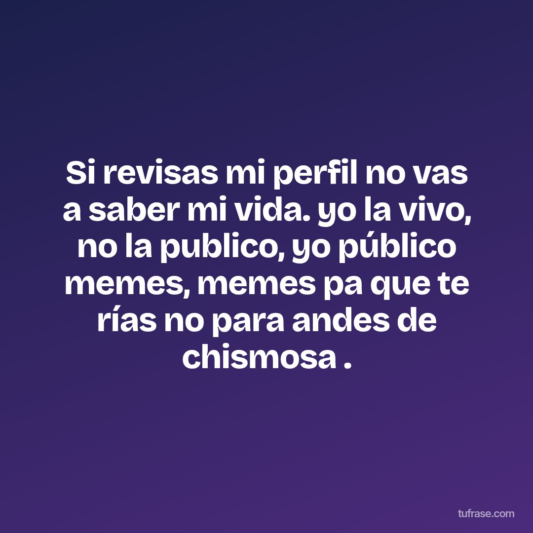 Si revisas mi perfil no vas a saber mi vida. yo la vivo, no la publico, yo público memes, memes pa que te rías no para andes de chismosa .