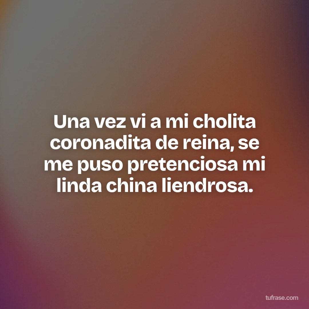 Una vez vi a mi cholita coronadita de reina, se me puso pretenciosa mi linda china liendrosa.