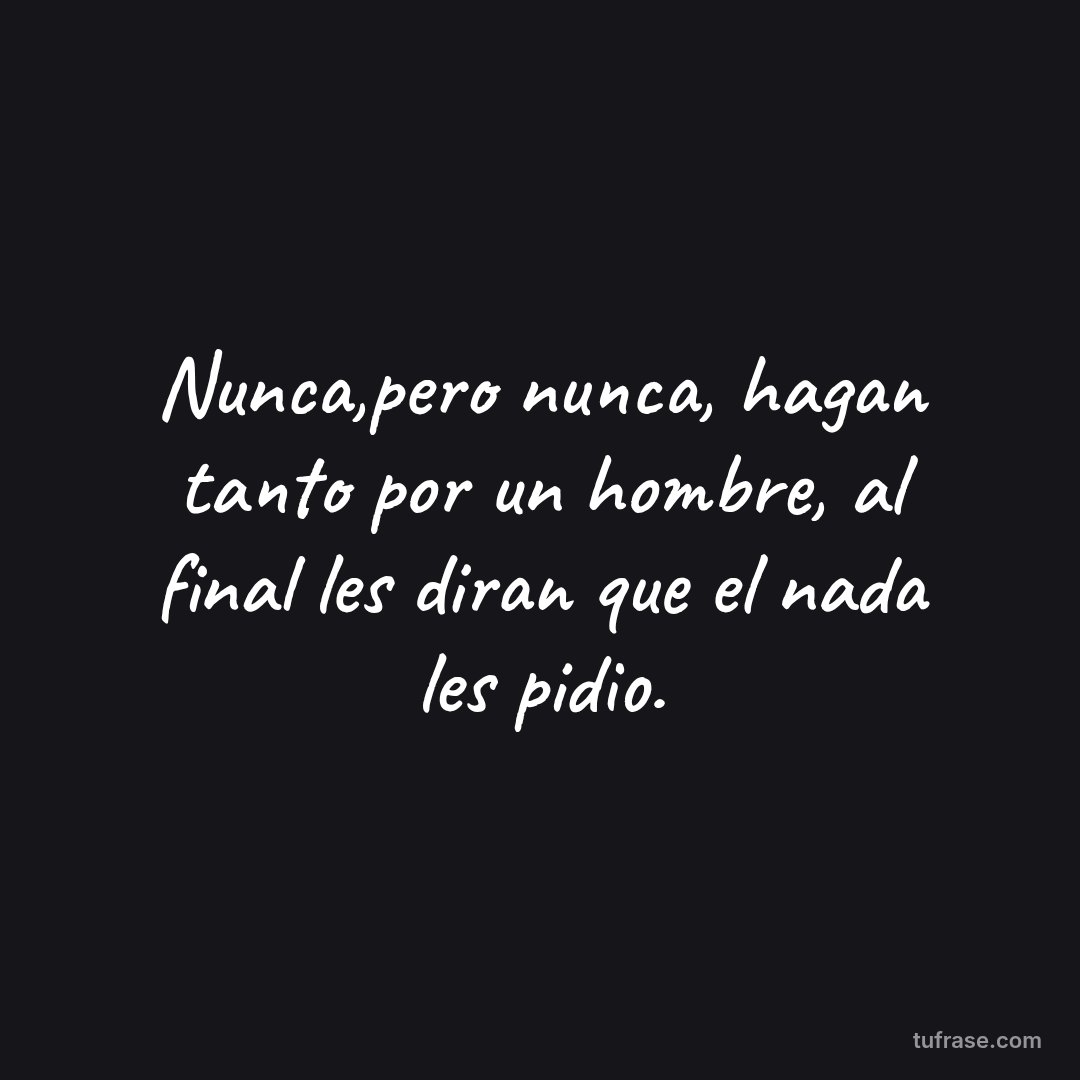 Nunca,pero nunca, hagan tanto por un hombre, al final les diran que el nada les pidio.
