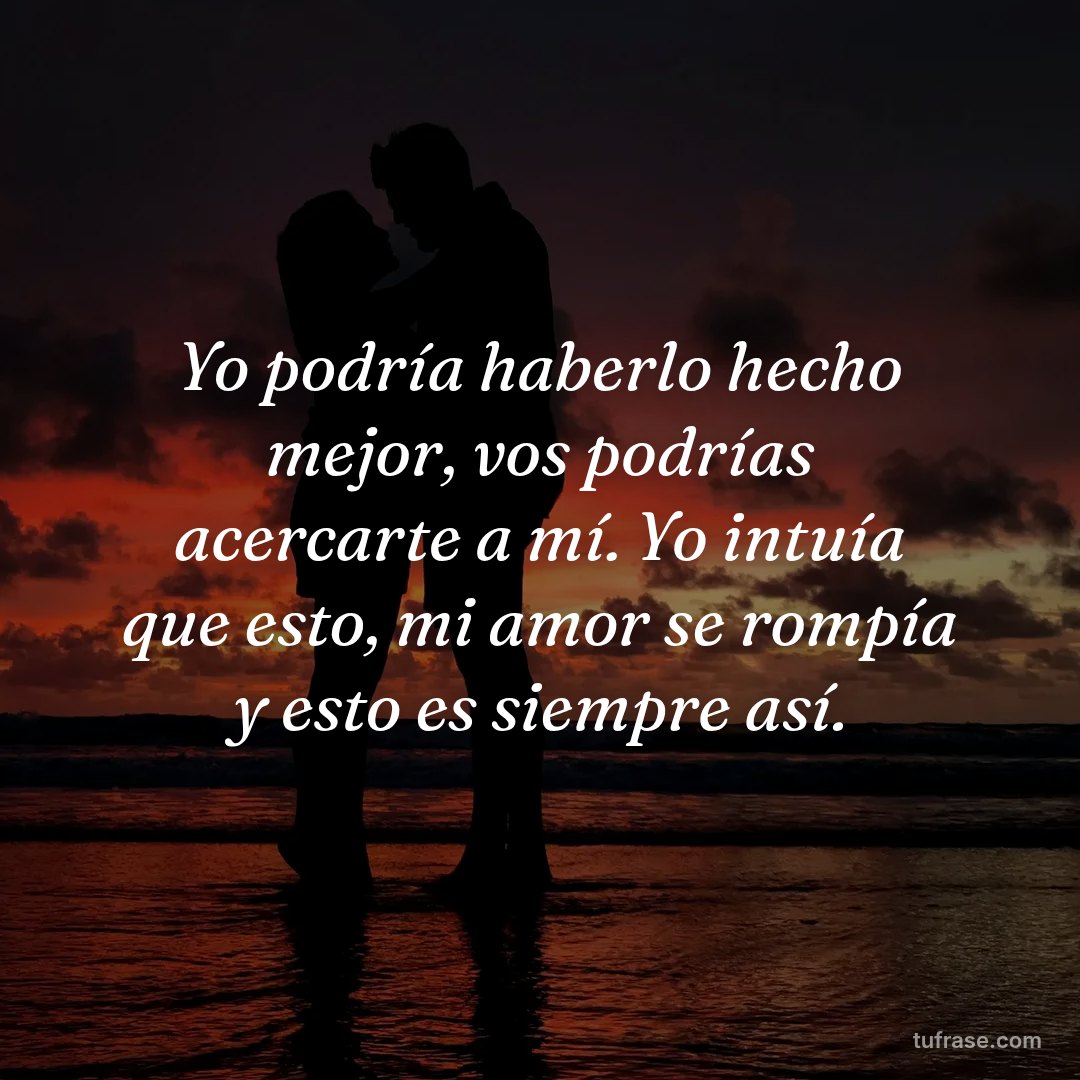 Yo podría haberlo hecho mejor, vos podrías acercarte a mí. Yo intuía que esto, mi amor se rompía y esto es siempre así.