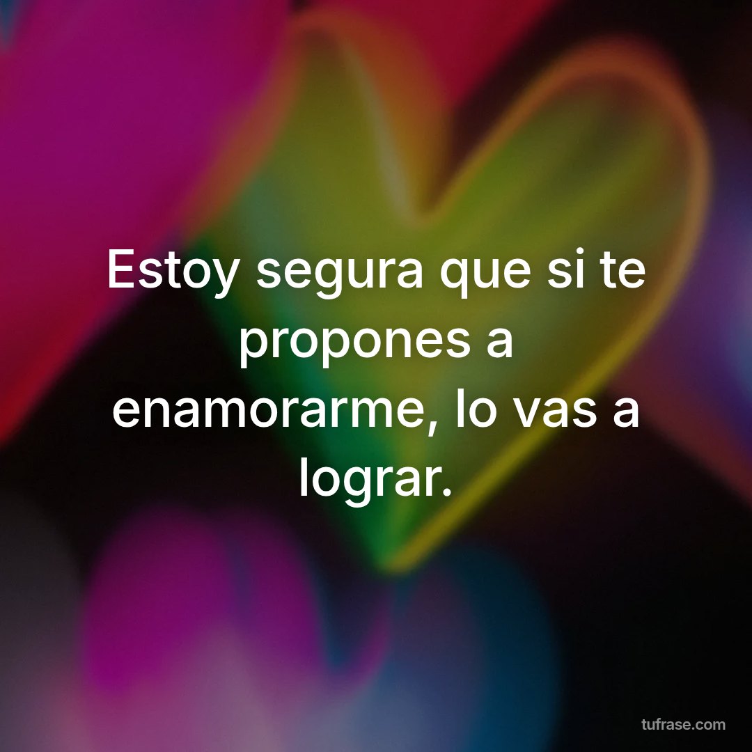 Estoy segura que si te propones a enamorarme, lo vas a lograr.