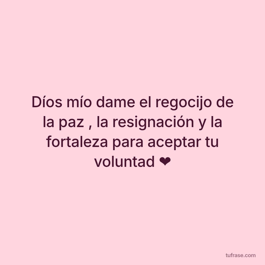 Díos mío dame el regocijo de la paz , la resignación y la fortaleza para aceptar tu voluntad ❤️