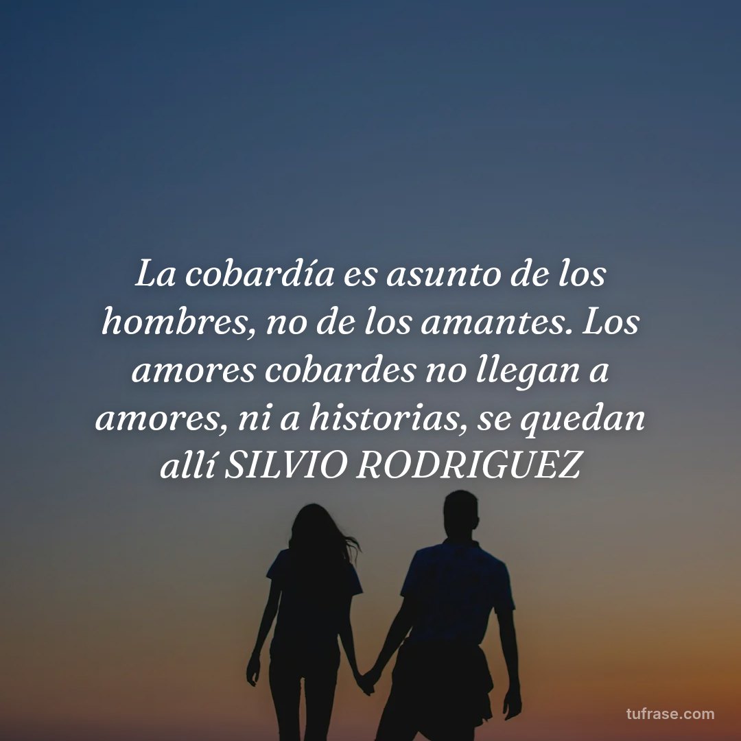 La cobardía es asunto de los hombres, no de los amantes. Los amores cobardes no llegan a amores, ni a historias, se quedan allí SILVIO RODRIGUEZ