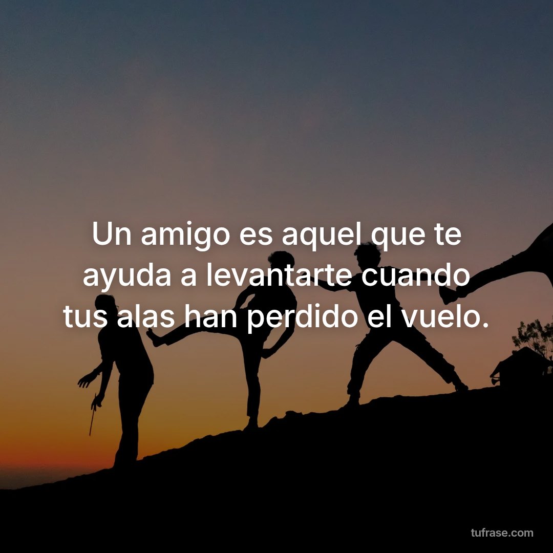 Un amigo es aquel que te ayuda a levantarte cuando tus alas han perdido el vuelo.