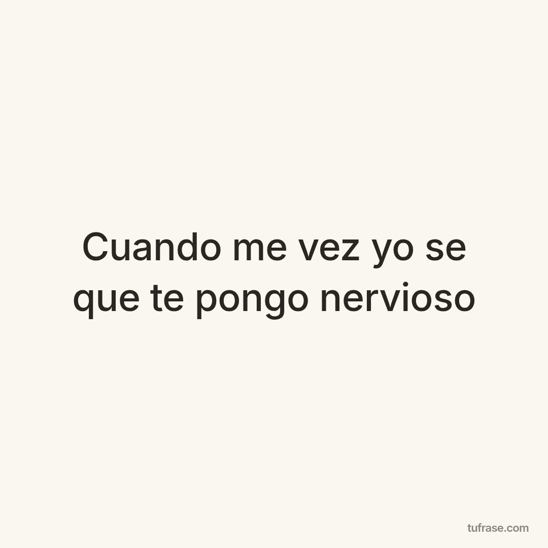 Cuando me vez yo se que te pongo nervioso