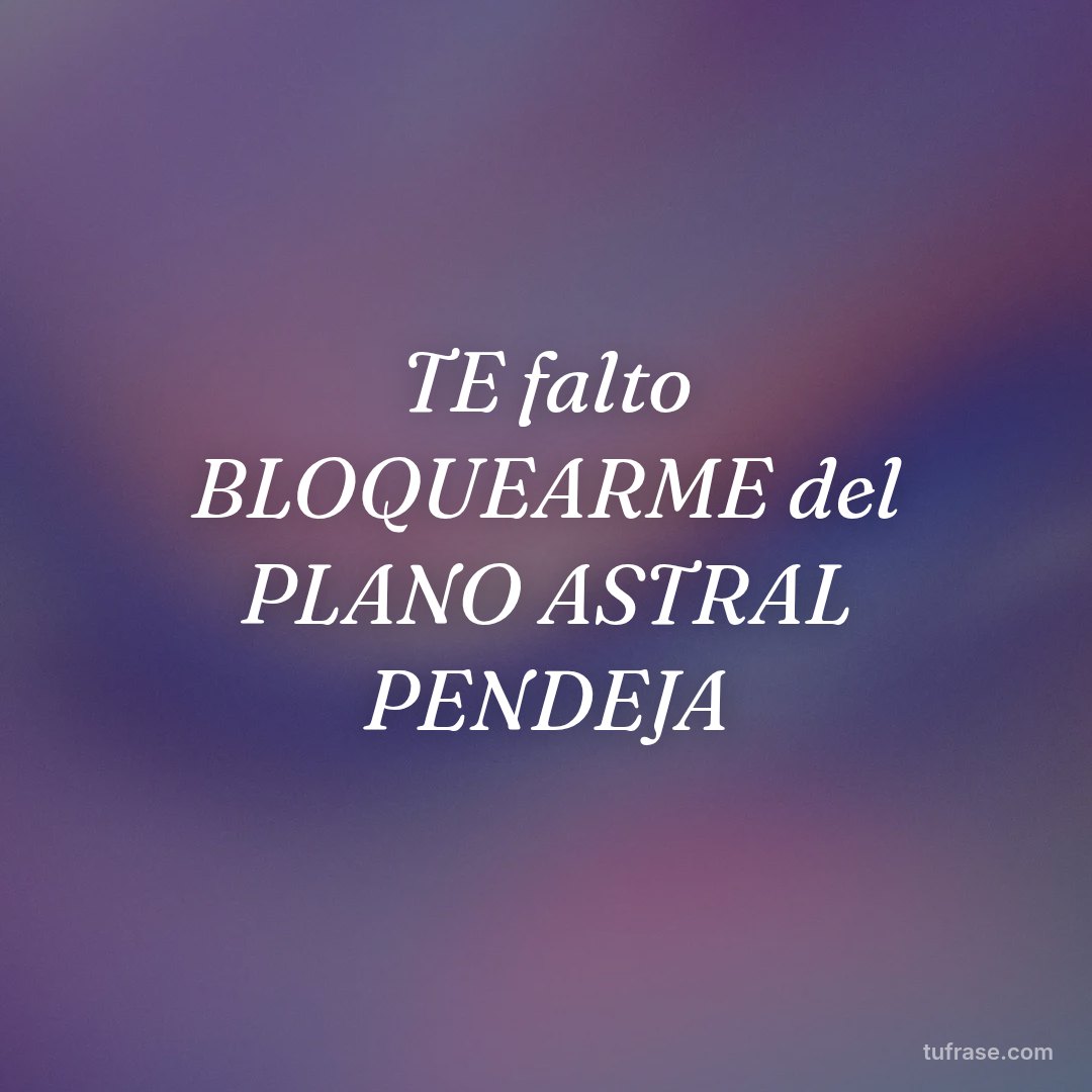 TE falto BLOQUEARME del PLANO ASTRAL PENDEJA