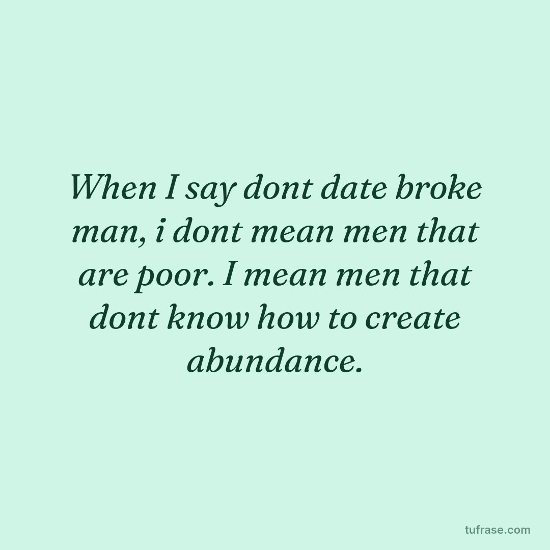 When I say dont date broke man, i dont mean men that are poor. I mean men that dont know how to create abundance.
