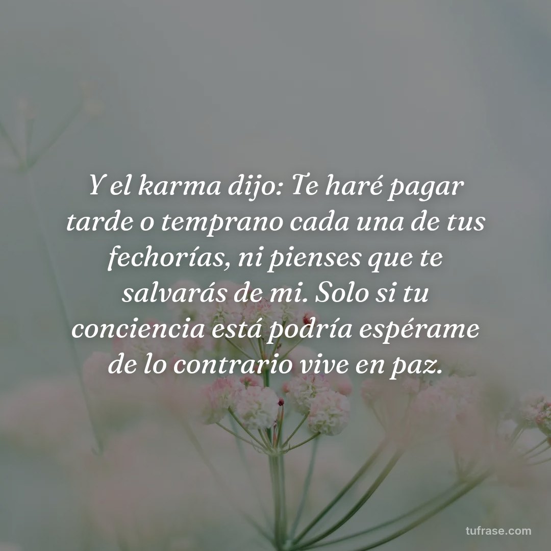 Y el karma dijo: Te haré pagar tarde o temprano cada una de tus fechorías, ni pienses que te salvarás de mi. Solo si tu conciencia está podría espérame de lo contrario vive en paz.