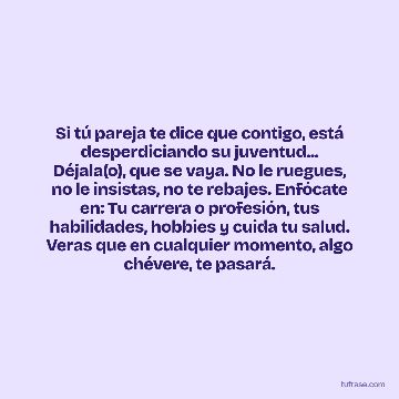 Si tú pareja te dice que contigo, está desperdiciando su juventud... Déjala(o), que se vaya. No le ruegues, no le insistas, no te rebajes. Enfócate en: Tu carrera o profesión, tus habilidades, hobbies y cuida tu salud. Veras que en cualquier momento, algo chévere, te pasará.
