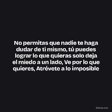 No permitas que nadie te haga dudar de ti mismo, tú puedes lograr lo que quieras solo deja el miedo a un lado, Ve por lo que quieres, Atrévete a lo imposible