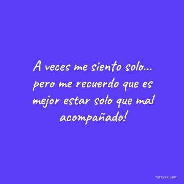 A veces me siento solo… pero me recuerdo que es mejor estar solo que mal acompañado!