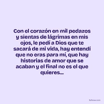 Con el corazón en mil pedazos y sientas de lágrimas en mis ojos, le pedí a Dios que te sacará de mi vida, hay entendí que no eras para mí, que hay historias de amor que se acaban y el final no es el que quieres...