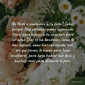 No lleves a cualquiera a tu casa? Sabes porqué, Hay personas malas esperando literal para entrar a tu casa solo para ver como Dios te ha bendecido, como la has logrado, como has conseguido todo eso que tienes, lo hacen para luego envidiarte, para luego hablar mal de ti y muchas veces para desearte lo peor.