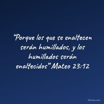 “Porque los que se enaltecen serán humillados, y los humillados serán enaltecidos” Mateo 23:12