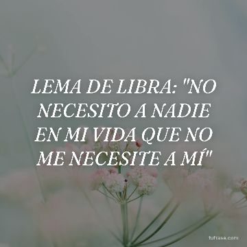 LEMA DE LIBRA: "NO NECESITO A NADIE EN MI VIDA QUE NO ME NECESITE A MÍ"